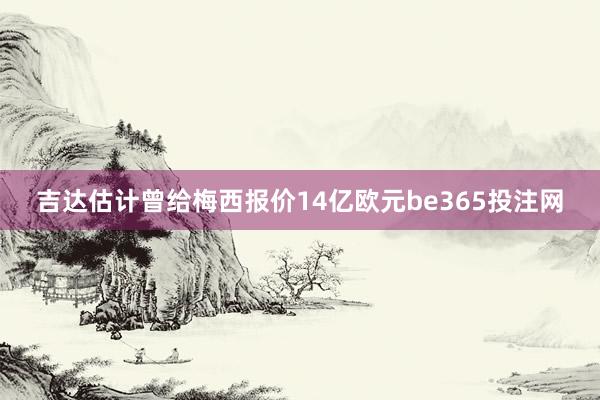 吉达估计曾给梅西报价14亿欧元be365投注网