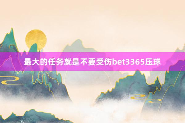 最大的任务就是不要受伤bet3365压球