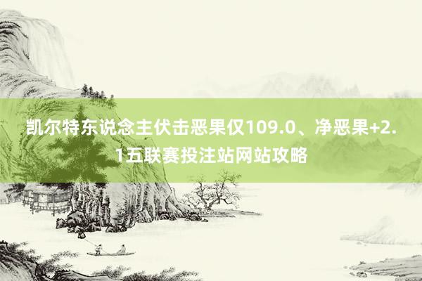 凯尔特东说念主伏击恶果仅109.0、净恶果+2.1五联赛投注站网站攻略