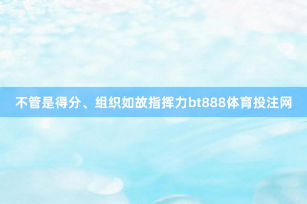 不管是得分、组织如故指挥力bt888体育投注网