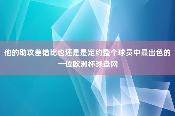 他的助攻差错比也还是是定约整个球员中最出色的一位欧洲杯球盘网