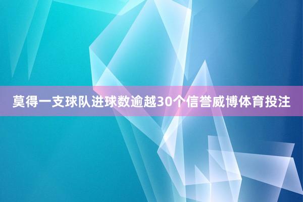 莫得一支球队进球数逾越30个信誉威博体育投注