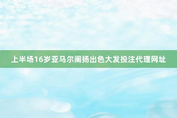 上半场16岁亚马尔阐扬出色大发投注代理网址