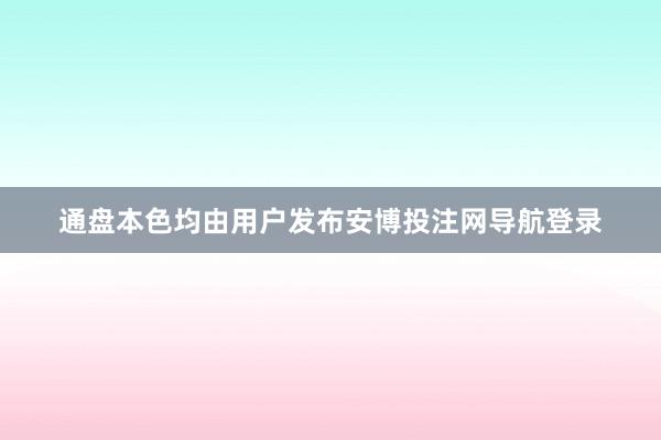 通盘本色均由用户发布安博投注网导航登录