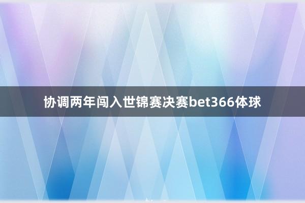 协调两年闯入世锦赛决赛bet366体球