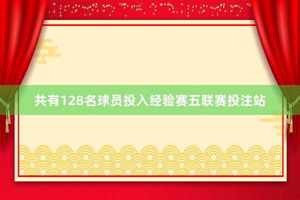 共有128名球员投入经验赛五联赛投注站