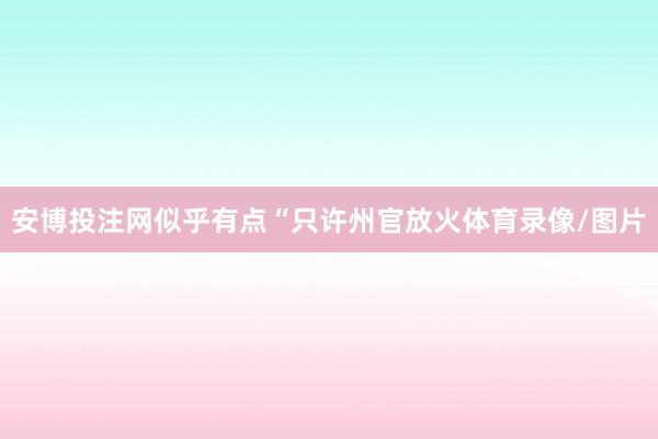 安博投注网似乎有点“只许州官放火体育录像/图片