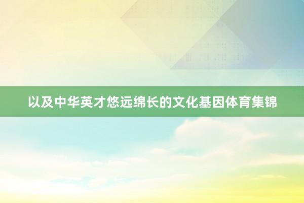 以及中华英才悠远绵长的文化基因体育集锦