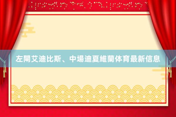 左閘艾迪比斯、中場迪夏維蘭体育最新信息