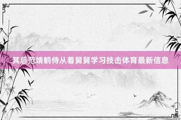 其后范靖鹤侍从着舅舅学习技击体育最新信息