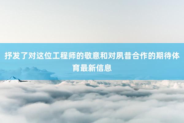 抒发了对这位工程师的敬意和对夙昔合作的期待体育最新信息