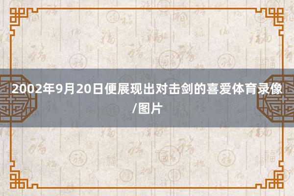 2002年9月20日便展现出对击剑的喜爱体育录像/图片