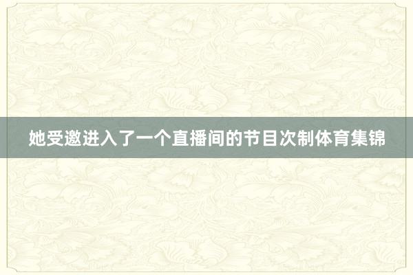 她受邀进入了一个直播间的节目次制体育集锦