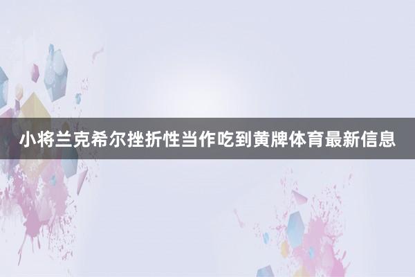 小将兰克希尔挫折性当作吃到黄牌体育最新信息