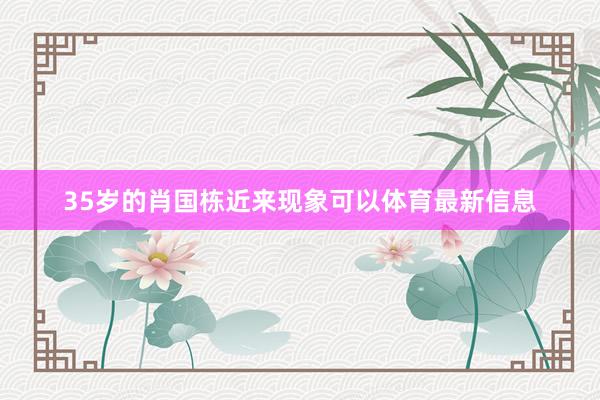 35岁的肖国栋近来现象可以体育最新信息