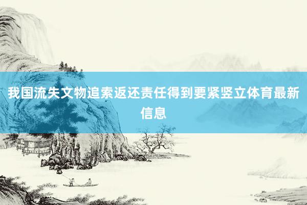 我国流失文物追索返还责任得到要紧竖立体育最新信息