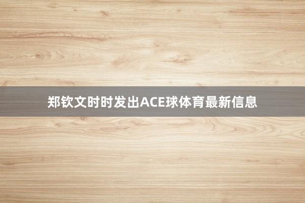 郑钦文时时发出ACE球体育最新信息