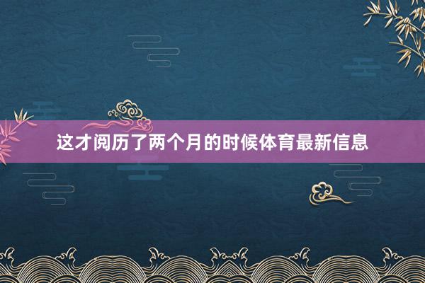 这才阅历了两个月的时候体育最新信息