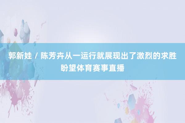 郭新娃 / 陈芳卉从一运行就展现出了激烈的求胜盼望体育赛事直播