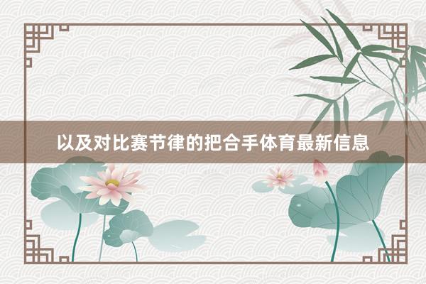 以及对比赛节律的把合手体育最新信息