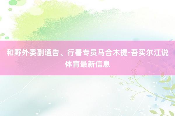 和野外委副通告、行署专员马合木提·吾买尔江说体育最新信息