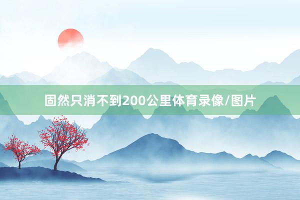 固然只消不到200公里体育录像/图片