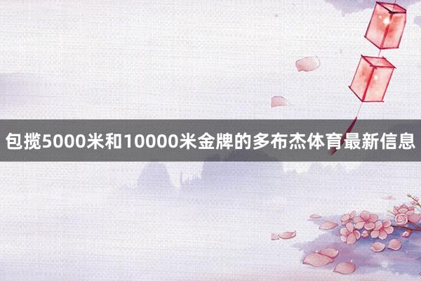 包揽5000米和10000米金牌的多布杰体育最新信息