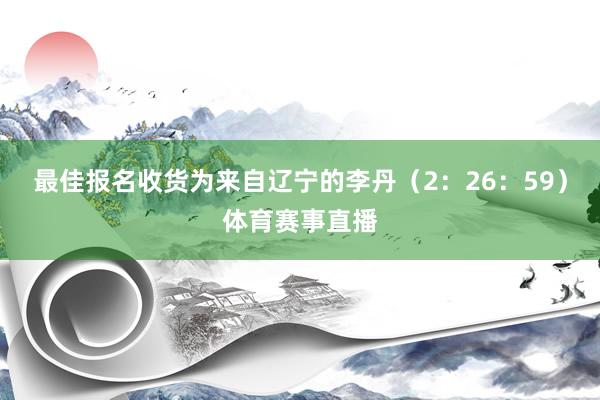 最佳报名收货为来自辽宁的李丹（2：26：59）体育赛事直播