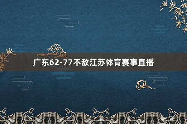 广东62-77不敌江苏体育赛事直播