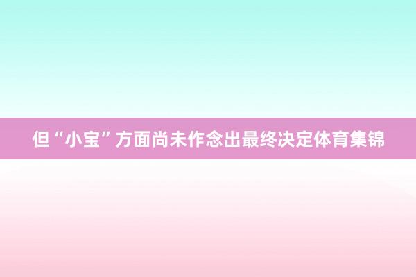 但“小宝”方面尚未作念出最终决定体育集锦