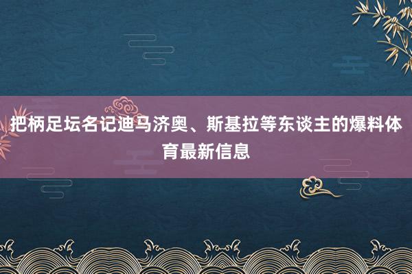 把柄足坛名记迪马济奥、斯基拉等东谈主的爆料体育最新信息