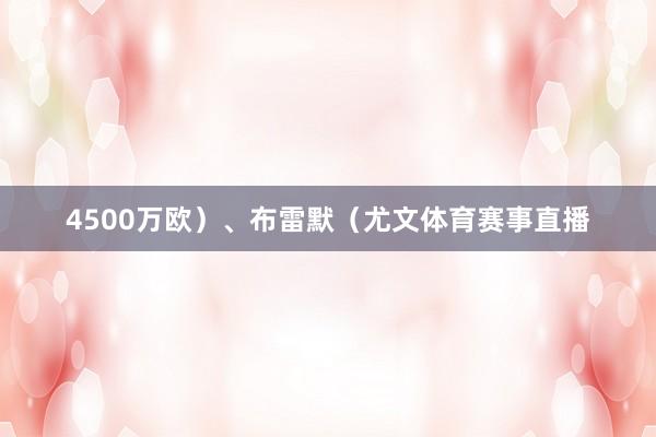 4500万欧）、布雷默（尤文体育赛事直播