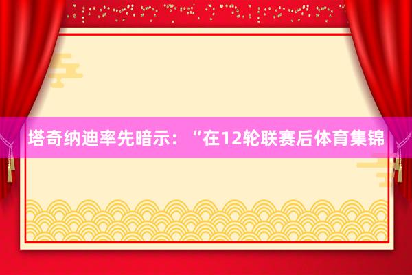 塔奇纳迪率先暗示：“在12轮联赛后体育集锦