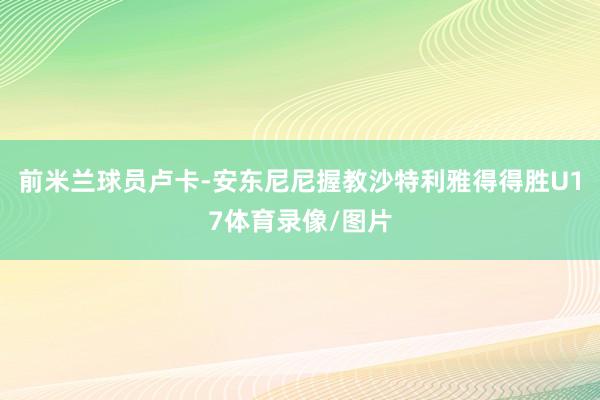 前米兰球员卢卡-安东尼尼握教沙特利雅得得胜U17体育录像/图片