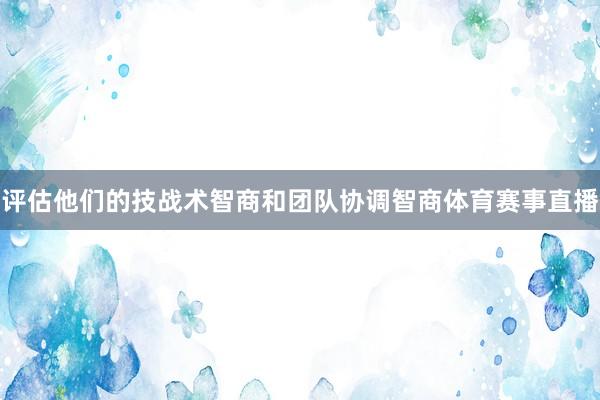 评估他们的技战术智商和团队协调智商体育赛事直播