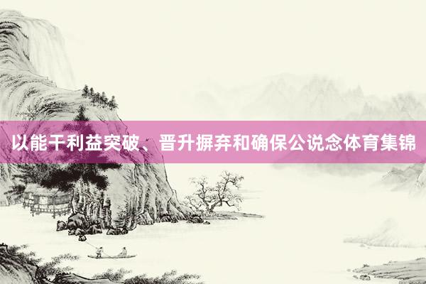 以能干利益突破、晋升摒弃和确保公说念体育集锦