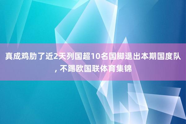 真成鸡肋了近2天列国超10名国脚退出本期国度队, 不踢欧国联体育集锦