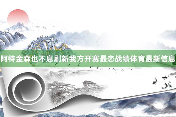 阿特金森也不息刷新我方开赛最恋战绩体育最新信息