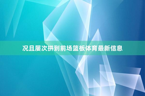 况且屡次拼到前场篮板体育最新信息