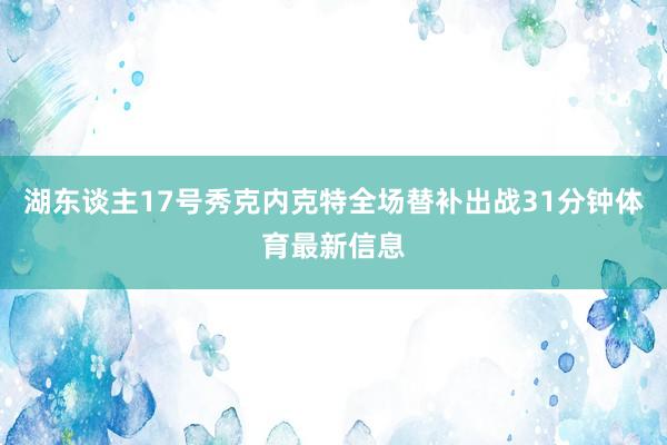 湖东谈主17号秀克内克特全场替补出战31分钟体育最新信息