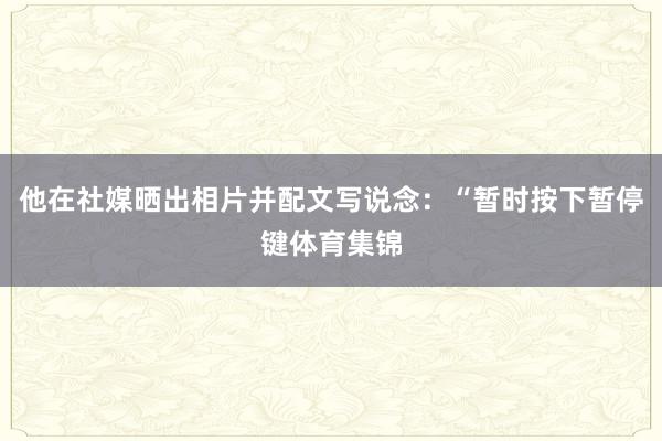 他在社媒晒出相片并配文写说念：“暂时按下暂停键体育集锦