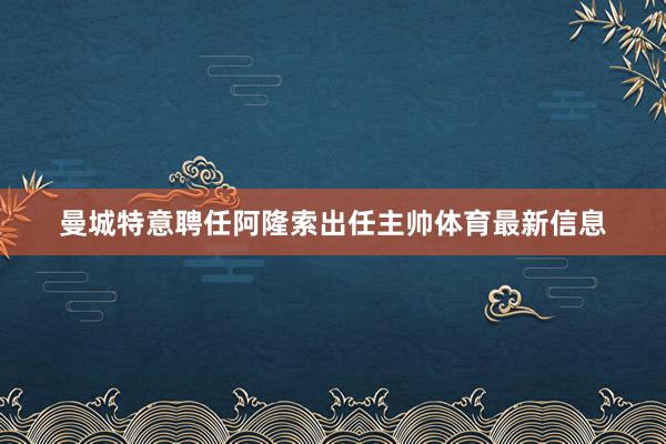 曼城特意聘任阿隆索出任主帅体育最新信息