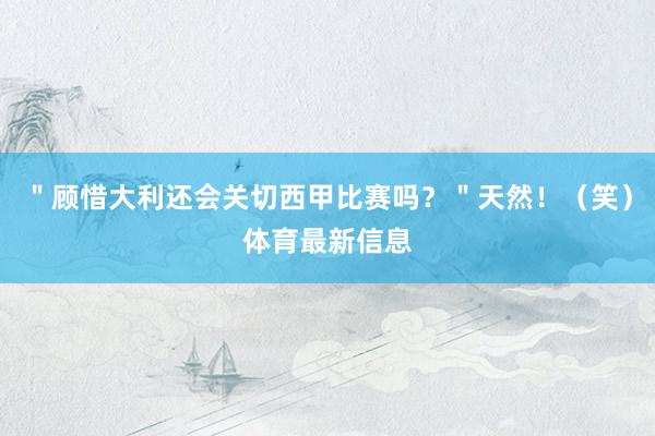 ＂顾惜大利还会关切西甲比赛吗？＂天然！（笑）体育最新信息