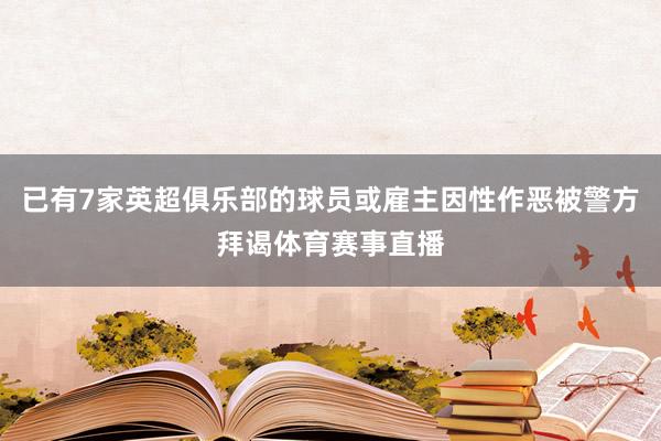 已有7家英超俱乐部的球员或雇主因性作恶被警方拜谒体育赛事直播