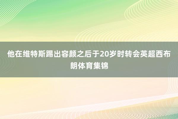 他在维特斯踢出容颜之后于20岁时转会英超西布朗体育集锦