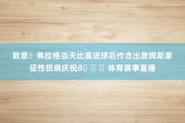 致意！弗拉格当天比赛进球后作念出詹姆斯象征性扭肩庆祝😝体育赛事直播