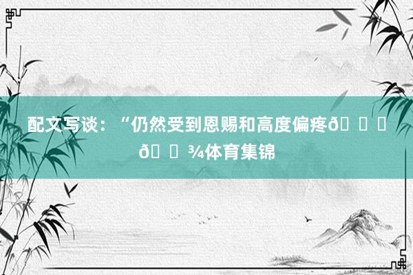 配文写谈：“仍然受到恩赐和高度偏疼🙏🏾体育集锦