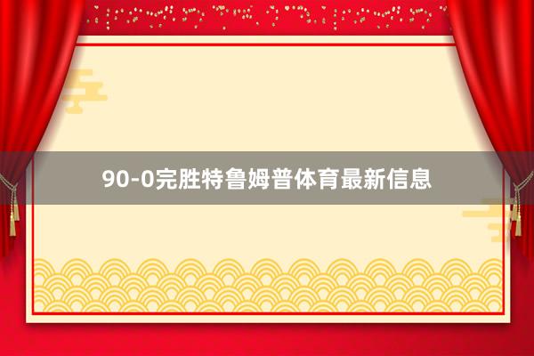 90-0完胜特鲁姆普体育最新信息