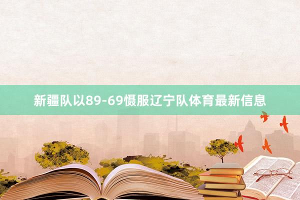 新疆队以89-69慑服辽宁队体育最新信息