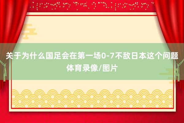 关于为什么国足会在第一场0-7不敌日本这个问题体育录像/图片